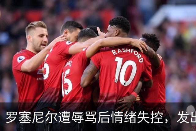 罗塞尼尔遭辱骂后情绪失控，发出挑衅庆祝引冲突